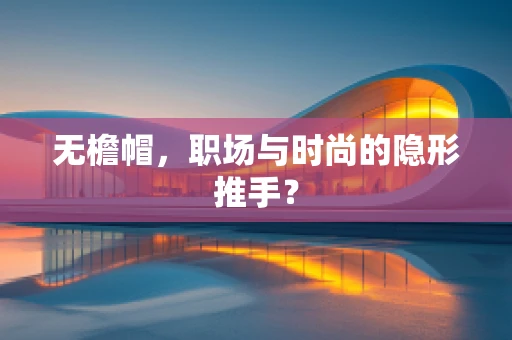 无檐帽，职场与时尚的隐形推手？