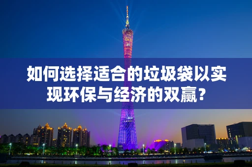 如何选择适合的垃圾袋以实现环保与经济的双赢？