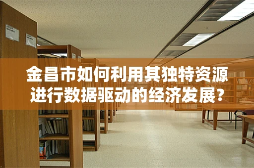 金昌市如何利用其独特资源进行数据驱动的经济发展？