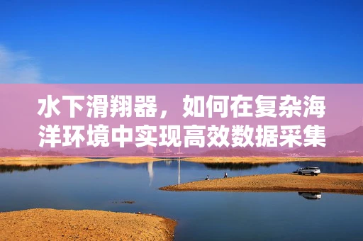 水下滑翔器，如何在复杂海洋环境中实现高效数据采集？
