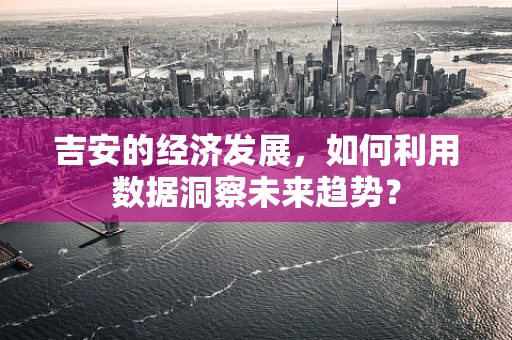 吉安的经济发展，如何利用数据洞察未来趋势？