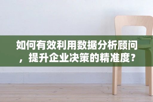 如何有效利用数据分析顾问，提升企业决策的精准度？
