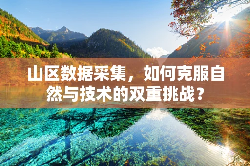 山区数据采集，如何克服自然与技术的双重挑战？