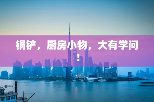 锅铲，厨房小物，大有学问！