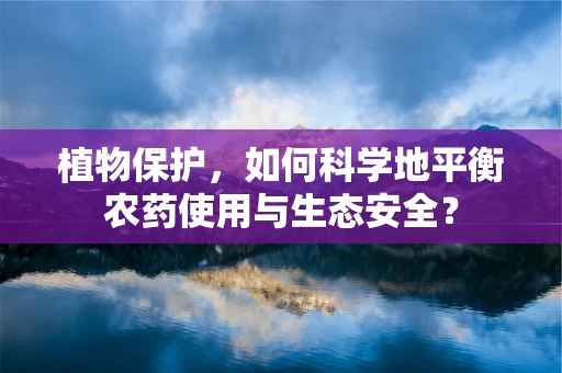 植物保护，如何科学地平衡农药使用与生态安全？