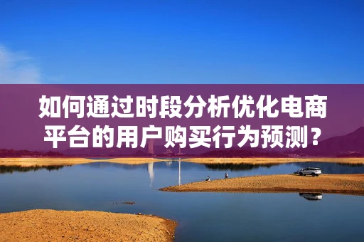 如何通过时段分析优化电商平台的用户购买行为预测？