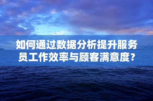 如何通过数据分析提升服务员工作效率与顾客满意度？