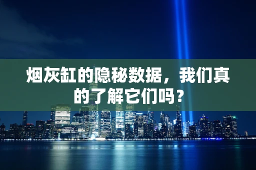烟灰缸的隐秘数据，我们真的了解它们吗？