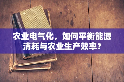 农业电气化，如何平衡能源消耗与农业生产效率？