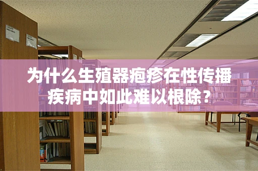 为什么生殖器疱疹在性传播疾病中如此难以根除？