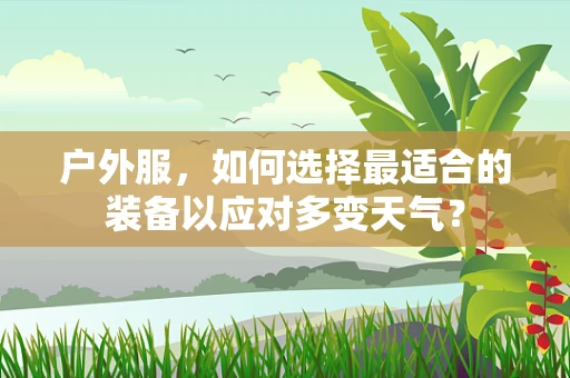 户外服，如何选择最适合的装备以应对多变天气？