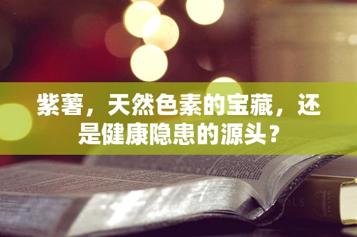 紫薯，天然色素的宝藏，还是健康隐患的源头？