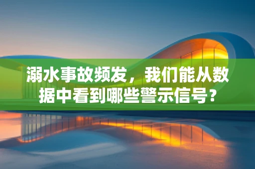 溺水事故频发，我们能从数据中看到哪些警示信号？