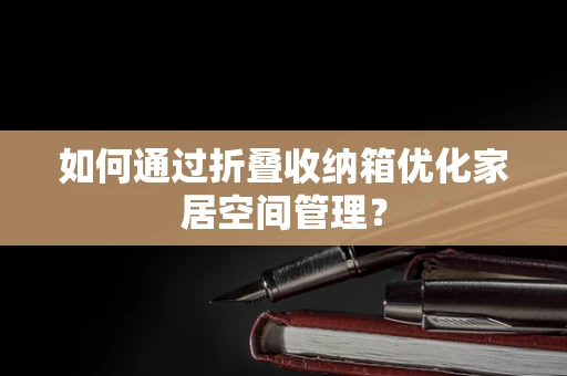 如何通过折叠收纳箱优化家居空间管理？