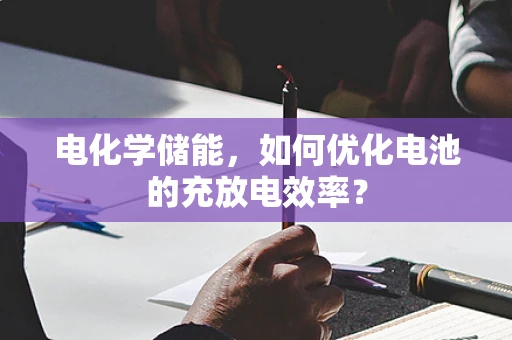 电化学储能，如何优化电池的充放电效率？