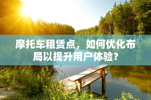 摩托车租赁点，如何优化布局以提升用户体验？