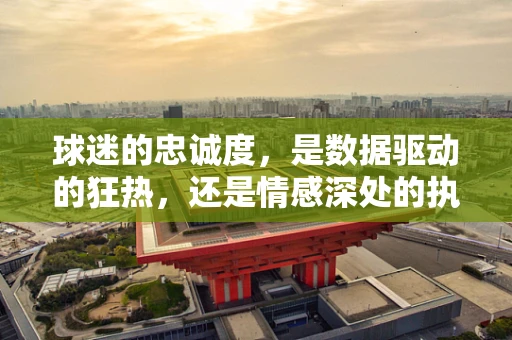 球迷的忠诚度，是数据驱动的狂热，还是情感深处的执着？