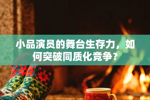 小品演员的舞台生存力，如何突破同质化竞争？