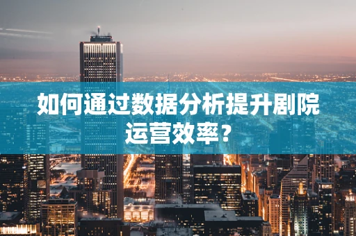 如何通过数据分析提升剧院运营效率？