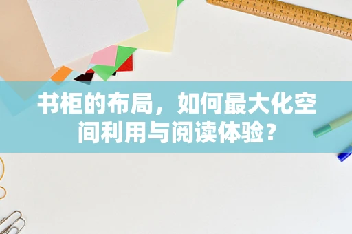 书柜的布局，如何最大化空间利用与阅读体验？