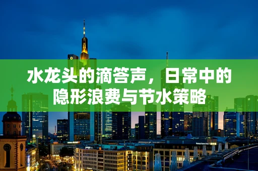 水龙头的滴答声，日常中的隐形浪费与节水策略