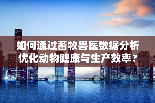 如何通过畜牧兽医数据分析优化动物健康与生产效率？