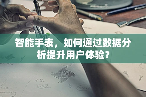 智能手表，如何通过数据分析提升用户体验？