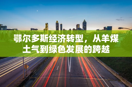 鄂尔多斯经济转型，从羊煤土气到绿色发展的跨越