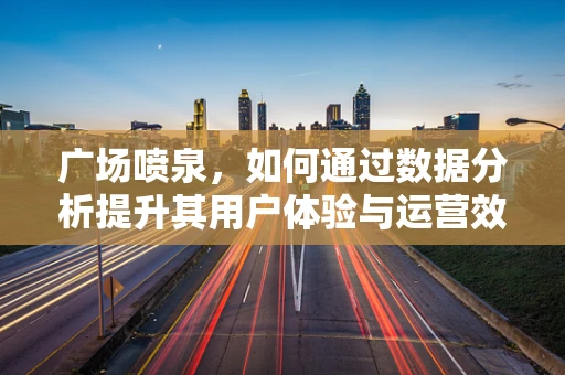 广场喷泉，如何通过数据分析提升其用户体验与运营效率？