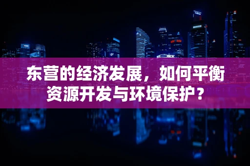 东营的经济发展，如何平衡资源开发与环境保护？