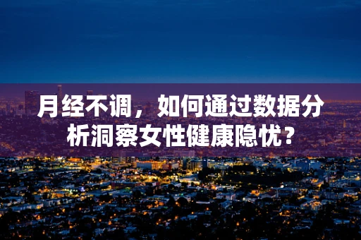 月经不调，如何通过数据分析洞察女性健康隐忧？