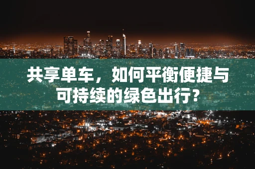 共享单车，如何平衡便捷与可持续的绿色出行？