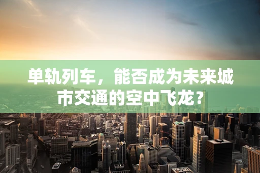 单轨列车，能否成为未来城市交通的空中飞龙？