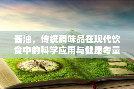 酱油，传统调味品在现代饮食中的科学应用与健康考量？