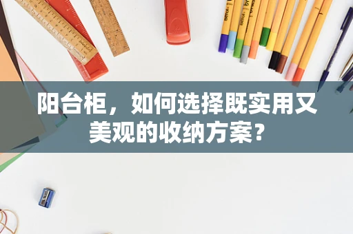 阳台柜，如何选择既实用又美观的收纳方案？