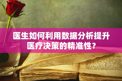 医生如何利用数据分析提升医疗决策的精准性？