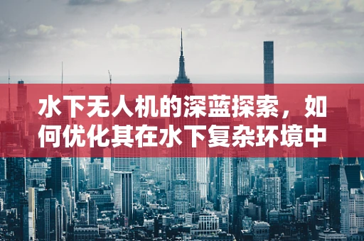 水下无人机的深蓝探索，如何优化其在水下复杂环境中的导航与定位能力？