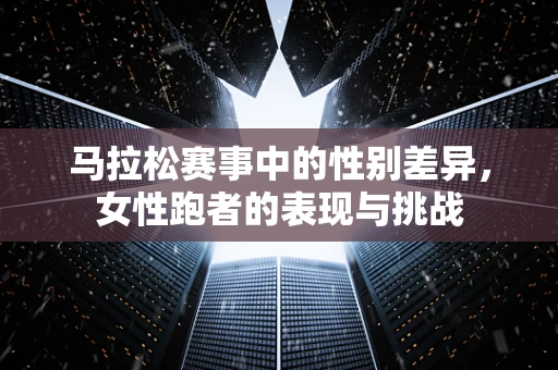马拉松赛事中的性别差异，女性跑者的表现与挑战