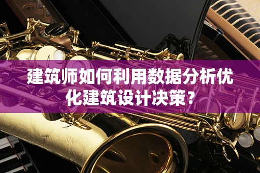 建筑师如何利用数据分析优化建筑设计决策？
