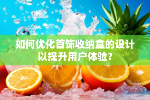 如何优化首饰收纳盒的设计以提升用户体验？