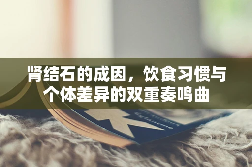 肾结石的成因，饮食习惯与个体差异的双重奏鸣曲