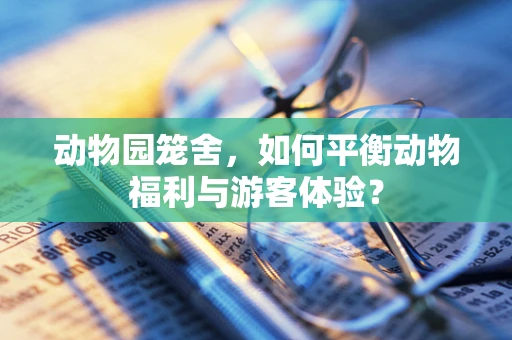 动物园笼舍，如何平衡动物福利与游客体验？
