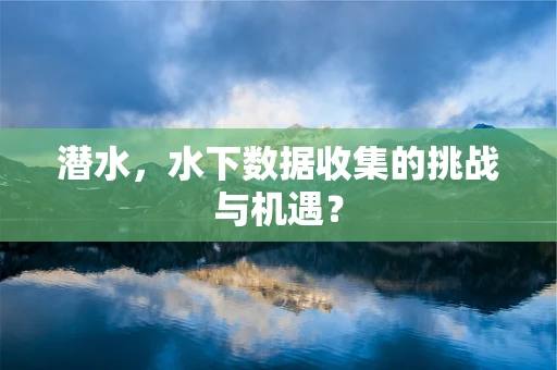 潜水，水下数据收集的挑战与机遇？
