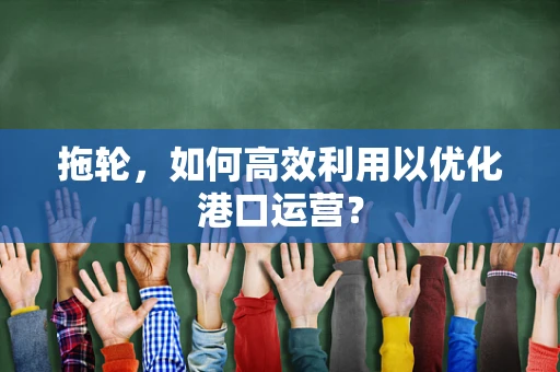 拖轮，如何高效利用以优化港口运营？