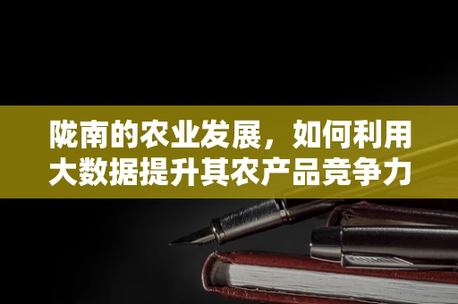 陇南的农业发展，如何利用大数据提升其农产品竞争力？