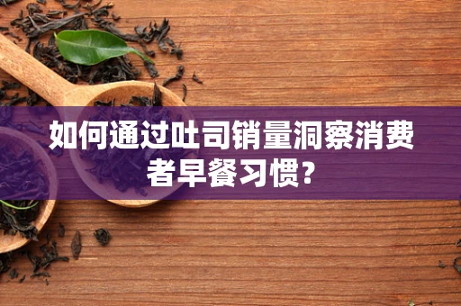 如何通过吐司销量洞察消费者早餐习惯？