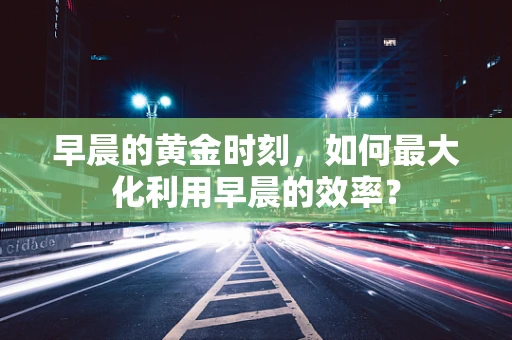 早晨的黄金时刻，如何最大化利用早晨的效率？