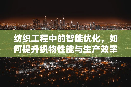 纺织工程中的智能优化，如何提升织物性能与生产效率？