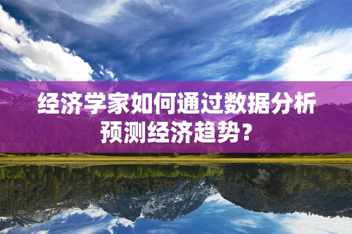 经济学家如何通过数据分析预测经济趋势？