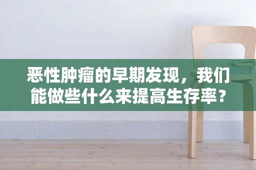 恶性肿瘤的早期发现，我们能做些什么来提高生存率？